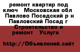 ремонт квартир под ключ - Московская обл., Павлово-Посадский р-н, Павловский Посад г. Строительство и ремонт » Услуги   